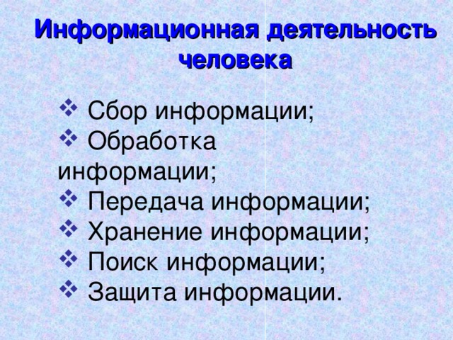 Информационная деятельность человека  Сбор информации;  Обработка информации;  Передача информации;  Хранение информации;  Поиск информации;  Защита информации.  Сбор информации;  Обработка информации;  Передача информации;  Хранение информации;  Поиск информации;  Защита информации. 
