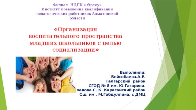 Филиал НЦПК « Өрлеу» Институт повышения квалификации педагогических работников Алматинской области              Выполнили: Бейсебаева.А.Е. Талгарский район  СГОД № 8 им. Ю.Гагарина. Саханова.С. К. Карасайский район  Сш. им . М.Габдуллина. с ДМЦ « Организация воспитательного пространства младших школьников с целью социализации » 