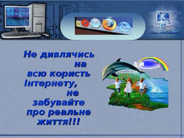  Не дивлячись на всю користь Інтернету, не забувайте про реальне життя!!!           