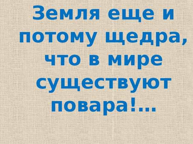 Земля еще и потому щедра, что в мире существуют повара!… 