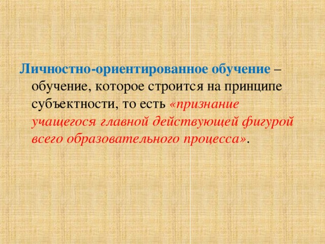 Личностно-ориентированное обучение  – обучение, которое строится на принципе субъектности, то есть «признание учащегося главной действующей фигурой всего образовательного процесса» .