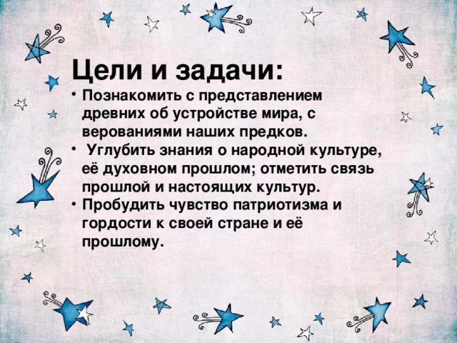 Цели и задачи: Познакомить с представлением древних об устройстве мира, с верованиями наших предков.  Углубить знания о народной культуре, её духовном прошлом; отметить связь прошлой и настоящих культур. Пробудить чувство патриотизма и гордости к своей стране и её прошлому. 