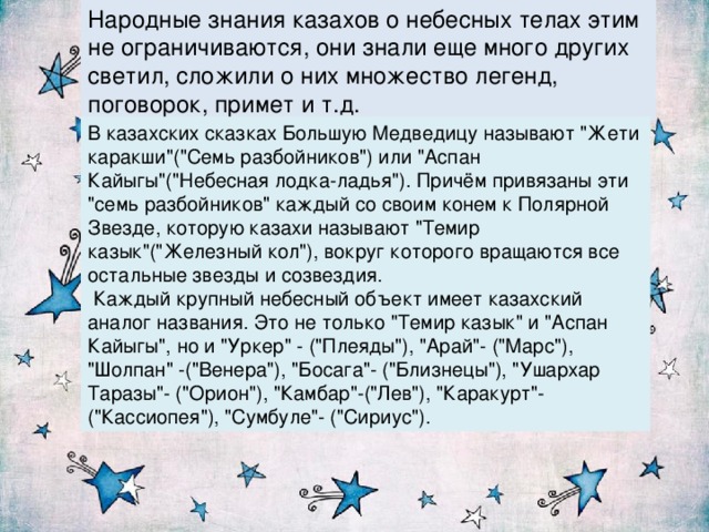 Народные знания казахов о небесных телах этим не ограничиваются, они знали еще много других светил, сложили о них множество легенд, поговорок, примет и т.д. В казахских сказках Большую Медведицу называют 