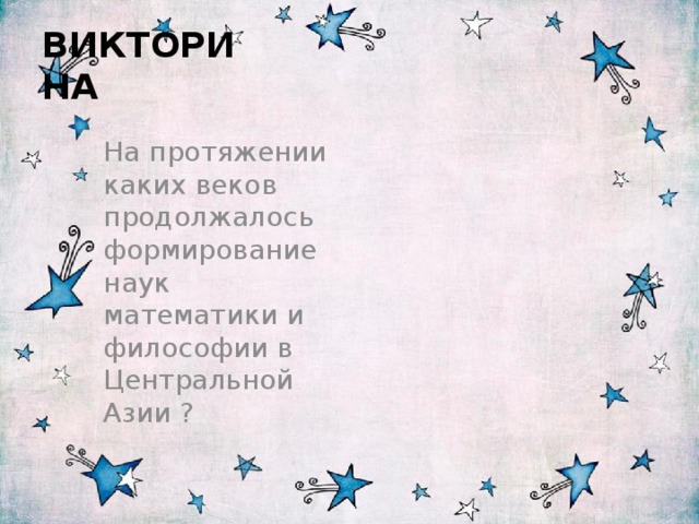  ВИКТОРИНА На протяжении каких веков продолжалось формирование наук математики и философии в Центральной Азии ? 