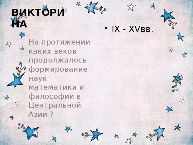  ВИКТОРИНА IX - XVвв. На протяжении каких веков продолжалось формирование наук математики и философии в Центральной Азии ? 