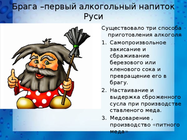 Брага –первый алкогольный напиток Руси Существовало три способа приготовления алкоголя Самопроизвольное закисание и сбраживание березового или кленового сока и превращение его в брагу. Настаивание и выдержка сброженного сусла при производстве ставленого меда. Медоварение , производство «питного меда» 