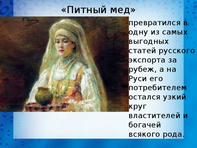 «Питный мед» превратился в одну из самых выгодных статей русского экспорта за рубеж, а на Руси его потребителем остался узкий круг властителей и богачей всякого рода. 