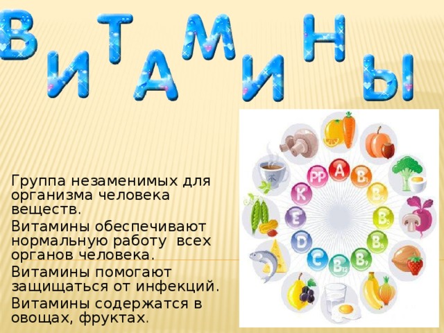 Группа незаменимых для организма человека веществ. Витамины обеспечивают нормальную работу всех органов человека. Витамины помогают защищаться от инфекций. Витамины содержатся в овощах, фруктах . 