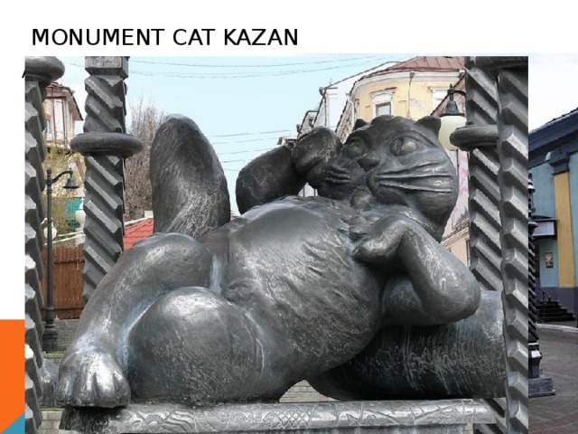 Monument Cat Kazan A monument to Kazan Cat monument in Kazan, opened in 2009.  External image a Monument to Kazan Cat the cat of Kazan, mind of Astrakhan, reason of the Siberian Monument is located in the middle of the Central pedestrian Bauman street (at its intersection with the street of Musa Jalil, next to the historical building of the hotel 