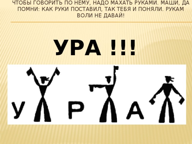 Чтобы говорить по нему, надо махать руками. Маши, да помни: как руки поставил, так тебя и поняли. Рукам воли не давай! УРА !!!