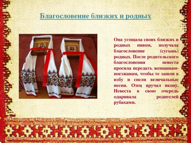 Благословение близких и родных Она угощала своих близких и родных пивом, получала благословение (сугынь) родных. После родительского благословения невеста просила передать женщинам-поезжанам, чтобы те зашли в избу и спели величальные песни. Отец вручал икону. Невеста в свою очередь одаривала родителей рубахами.