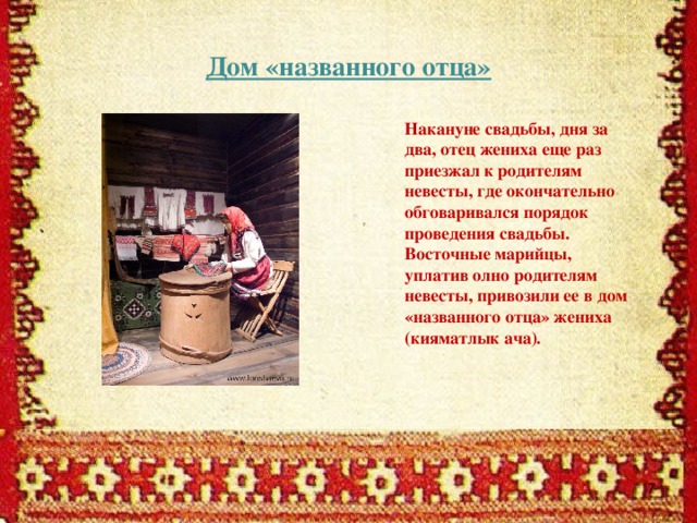 Дом «названного отца» Накануне свадьбы, дня за два, отец жениха еще раз приезжал к родителям невесты, где окончательно обговаривался порядок проведения свадьбы. Восточные марийцы, уплатив олно родителям невесты, привозили ее в дом «названного отца» жениха (кияматлык ача).