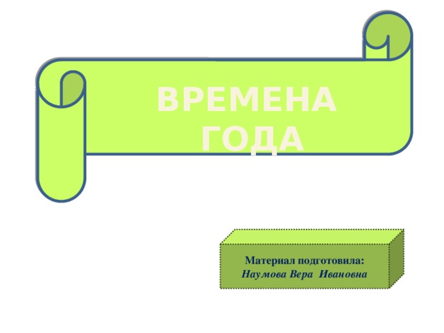 ВРЕМЕНА ГОДА Материал подготовила: Наумова Вера Ивановна 