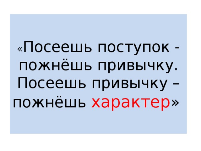 « Посеешь поступок - пожнёшь привычку. Посеешь привычку –пожнёшь характер »  
