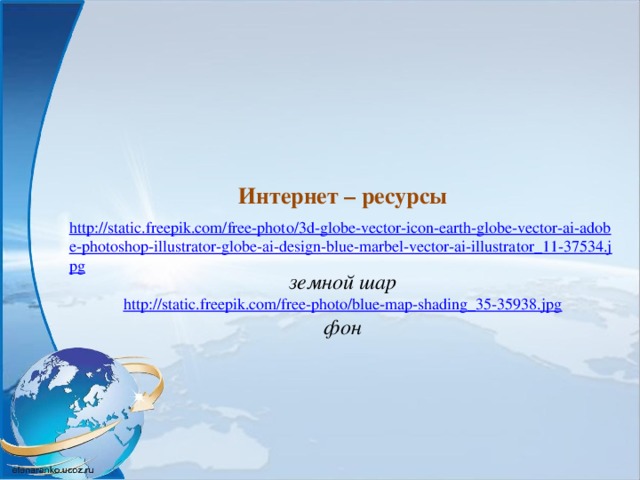  Интернет – ресурсы http://static.freepik.com/free-photo/3d-globe-vector-icon-earth-globe-vector-ai-adobe-photoshop-illustrator-globe-ai-design-blue-marbel-vector-ai-illustrator_11-37534.jpg земной шар  http://static.freepik.com/free-photo/blue-map-shading_35-35938.jpg  фон 