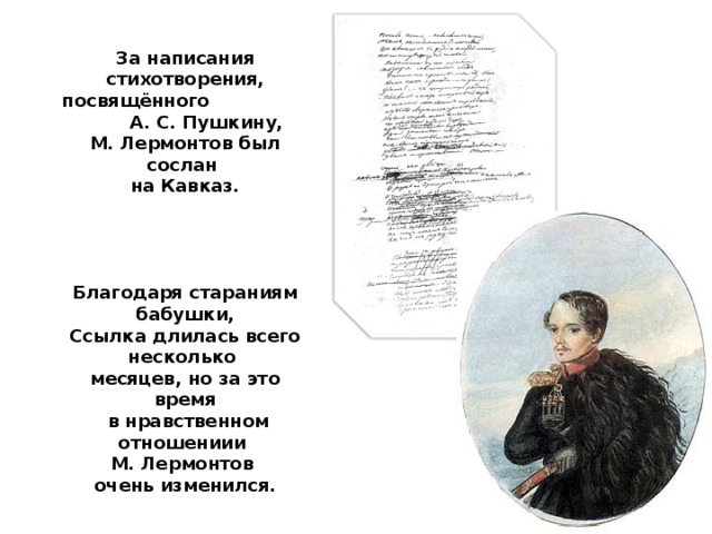 За написания стихотворения, посвящённого А. С. Пушкину, М. Лермонтов был сослан на Кавказ.     Благодаря стараниям бабушки, Ссылка длилась всего несколько месяцев, но за это время  в нравственном отношениии М. Лермонтов очень изменился.  