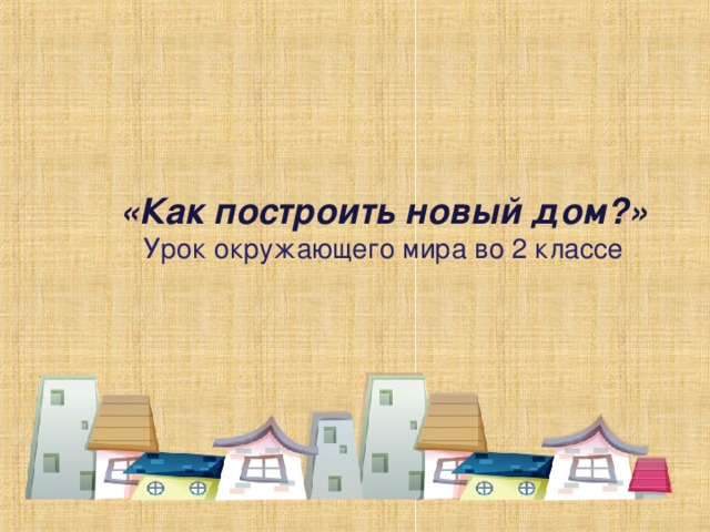 Презентация по окружающему миру Как построить дом 2 класс