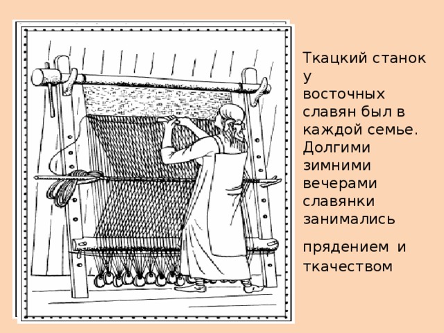 Ткачи Особую группу ремесленников составляли люди, занятые изготовлением одежды, тканей, обработкой кожи. Прядением льна и шерсти занимались женщины. О прядении и ткачестве говорится в летописях: «достав шерсть и лён, делает всё необходимое руками своими.» 