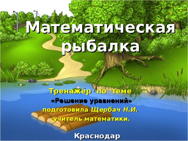 Математическая рыбалка Тренажёр по теме  «Решение уравнений» подготовила Щербач Н.И. - учитель математики.  Краснодар 2015