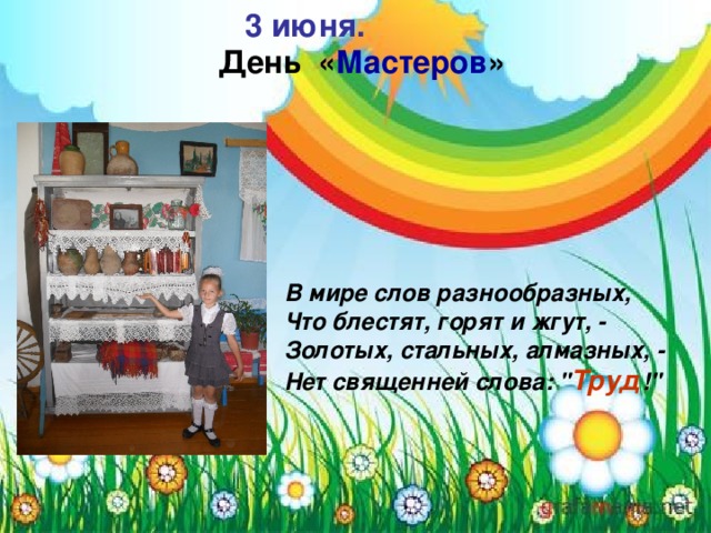  День « Мастеров »  3 июня. В мире слов разнообразных,  Что блестят, горят и жгут, -  Золотых, стальных, алмазных, -  Нет священней слова: 