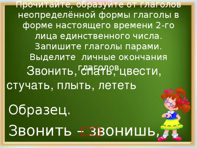 Прочитайте, образуйте от глаголов неопределённой формы глаголы в форме настоящего времени 2-го лица единственного числа. Запишите глаголы парами. Выделите личные окончания глаголов  Звонить, спать, цвести, стучать, плыть, лететь Образец. Звонить – звонишь, …