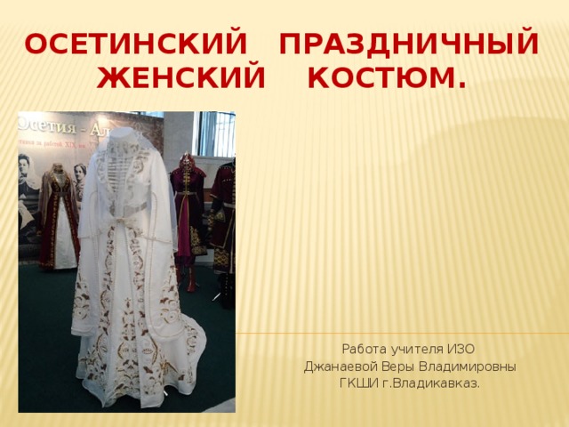 Осетинский праздничный женский костюм. Работа учителя ИЗО Джанаевой Веры Владимировны ГКШИ г.Владикавказ.  
