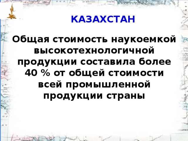 КАЗАХСТАН Общая стоимость наукоемкой высокотехнологичной продукции составила более 40 % от общей стоимости всей промышленной продукции страны