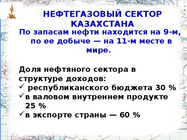 НЕФТЕГАЗОВЫЙ СЕКТОР КАЗАХСТАНА По запасам нефти находится на 9-м,  по ее добыче — на 11-м месте в мире.  Доля нефтяного сектора в структуре доходов: