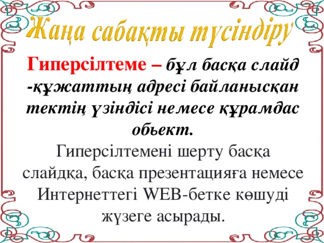 Гиперсілтеме – бұл басқа слайд -құжаттың адресі байланысқан тектің үзіндісі немесе құрамдас обьект. Гиперсілтемені шерту басқа слайдқа, басқа презентацияға немесе Интернеттегі WEB-бетке көшуді жүзеге асырады.