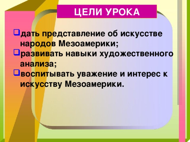 ЦЕЛИ УРОКА дать представление об искусстве народов Мезоамерики; развивать навыки художественного анализа; воспитывать уважение и интерес к искусству Мезоамерики. 