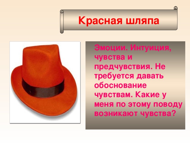 Красная шляпа Эмоции. Интуиция, чувства и предчувствия. Не требуется давать обоснование чувствам. Какие у меня по этому поводу возникают чувства? 