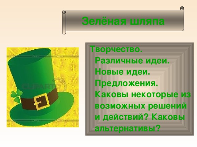 Зелёная шляпа Творчество. Различные идеи. Новые идеи. Предложения. Каковы некоторые из возможных решений и действий? Каковы альтернативы?  