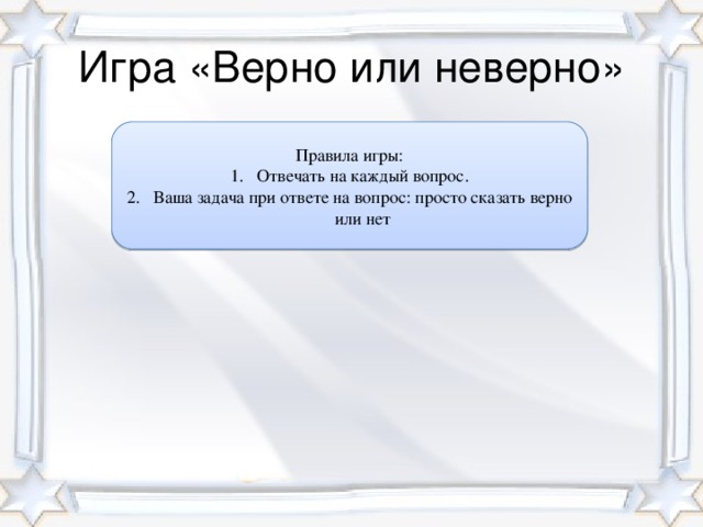 Игра «Верно или неверно» Правила игры: Отвечать на каждый вопрос. Ваша задача при ответе на вопрос: просто сказать верно или нет Правила Игровое поле.