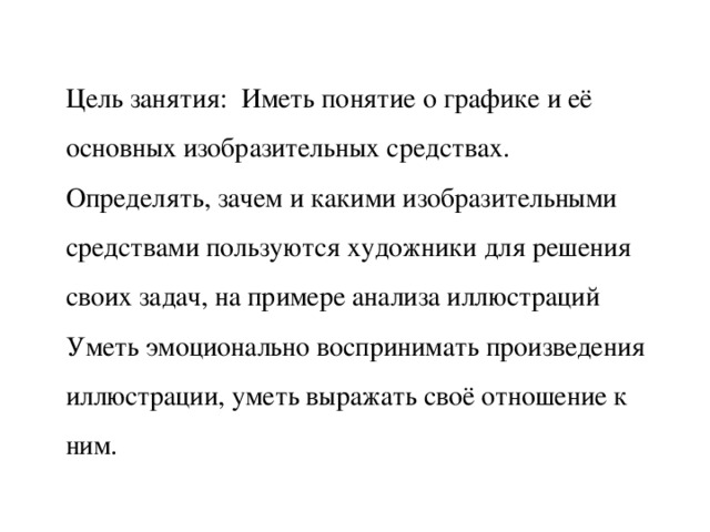 Цель занятия: Иметь понятие о графике и её основных изобразительных средствах. Определять, зачем и какими изобразительными средствами пользуются художники для решения своих задач, на примере анализа иллюстраций Уметь эмоционально воспринимать произведения иллюстрации, уметь выражать своё отношение к ним. 