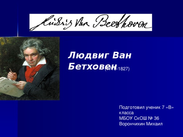 Подготовил ученик 7 «В» класса МБОУ СкОШ № 36 Ворончихин Михаил Людвиг Ван Бетховен (1770-1827) 
