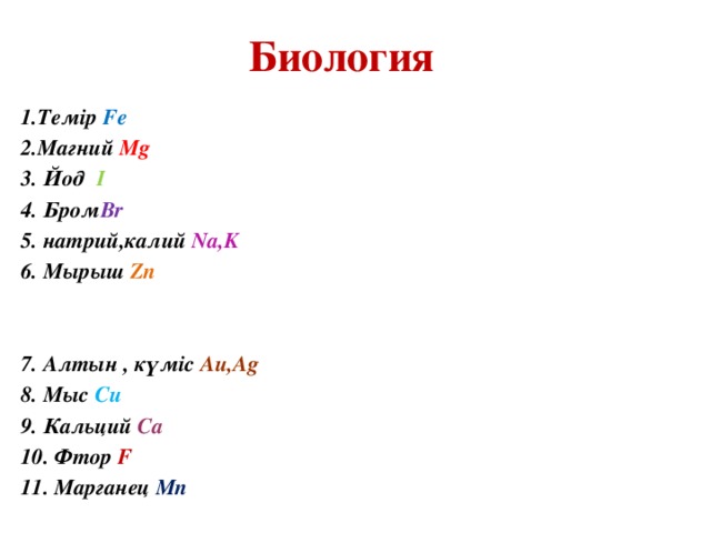 Биология  1.Темір Fe 2.Магний Mg 3. Йод I 4. Бром Br 5. натрий,калий Na,K 6. Мырыш Zn   7. Алтын , күміс Au,Ag 8. Мыс Cu 9. Кальций Ca 10. Фтор F 11. Марганец Mn 