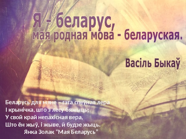 Беларусь для мяне – гэта спеўная лера  І крынічка, што з лесу бяжыць;  У свой край непахісная вера,  Што ён жыў, і жыве, й будзе жыць.   Янка Золак “Мая Беларусь” 