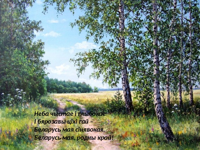 Неба чыстае і глыбокае І бярозавы ціхі гай – Беларусь мая сінявокая, Беларусь мая, родны край!  