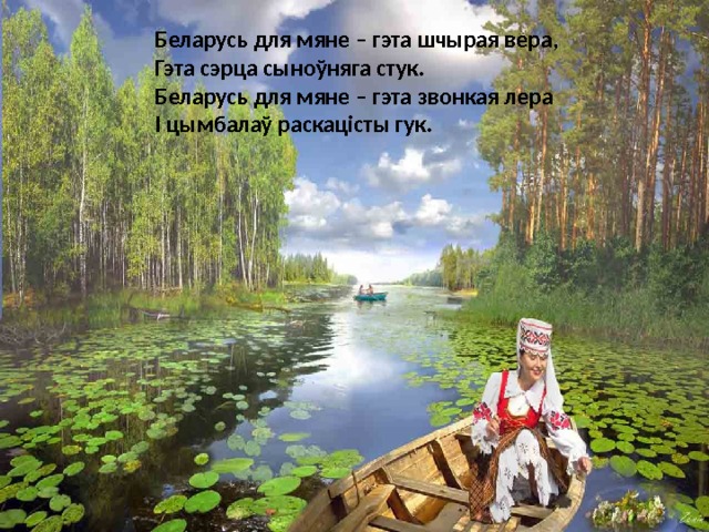 Беларусь для мяне – гэта шчырая вера,  Гэта сэрца сыноўняга стук.  Беларусь для мяне – гэта звонкая лера  І цымбалаў раскацісты гук. 
