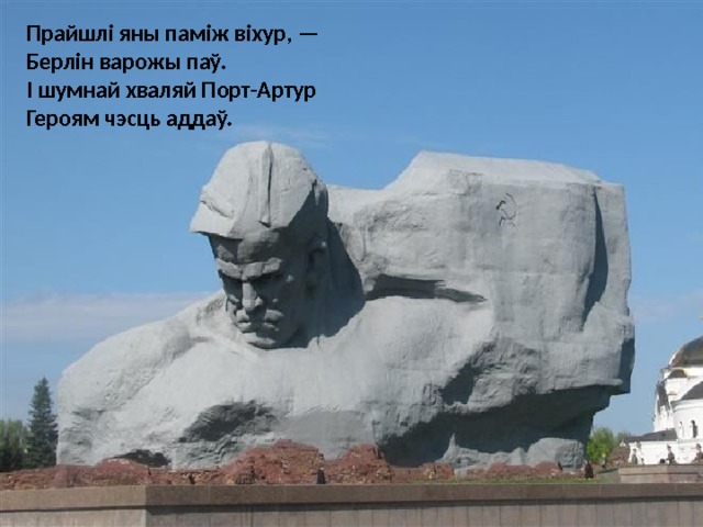 Прайшлі яны паміж віхур, —  Берлін варожы паў.  I шумнай хваляй Порт-Артур  Героям чэсць аддаў. 