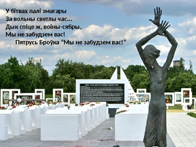 У бітвах палі змагары  За вольны светлы час...  Дык спіце ж, воіны-сябры,  Мы не забудзем вас!  Пятрусь Броўка “Мы не забудзем вас!” 