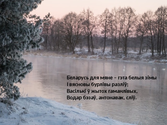 Беларусь для мяне – гэта белыя зімы  І вясновы бурлівы разліў;  Васількі ў жытох гаманлівых,  Водар бэзаў, антонавак, сліў. 