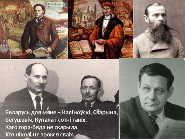 Беларусь для мяне – Каліноўскі, Скарына,  Бегушэвіч, Купала і сотні такіх,  Каго гора-бяда не скарыла,  Хто ніколі не зрокся сваіх. 