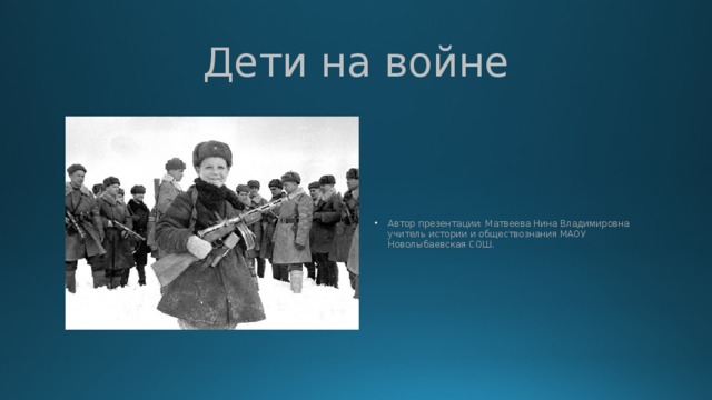 Дети на войне Автор презентации: Матвеева Нина Владимировна учитель истории и обществознания МАОУ Новолыбаевская СОШ. 