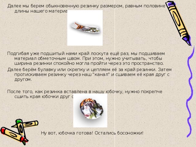 Далее мы берем обыкновенную резинку размером, равным половине длины нашего материала. Подгибая уже подшитый нами край лоскута ещё раз, мы подшиваем материал обметочным швом. При этом, нужно учитывать, чтобы ширина резинки спокойно могла пройти через это пространство. Далее берём булавку или скрепку и цепляем её за край резинки. Затем протискиваем резинку через наш 