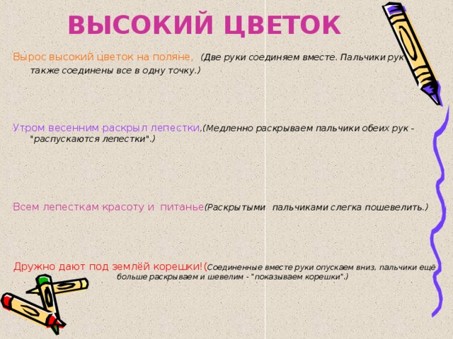 ВЫСОКИЙ ЦВЕТОК Вырос высокий цветок на поляне,  (Две руки соединяем вместе. Пальчики рук также соединены все в одну точку.) Утром весенним раскрыл лепестки ,(Медленно раскрываем пальчики обеих рук - 