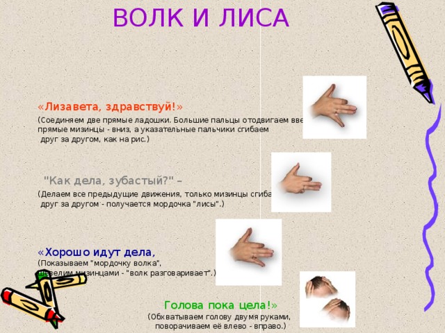 ВОЛК И ЛИСА «Лизавета, здравствуй!»  (Соединяем две прямые ладошки. Большие пальцы отодвигаем вверх, прямые мизинцы - вниз, а указательные пальчики сгибаем  друг за другом, как на рис.)  