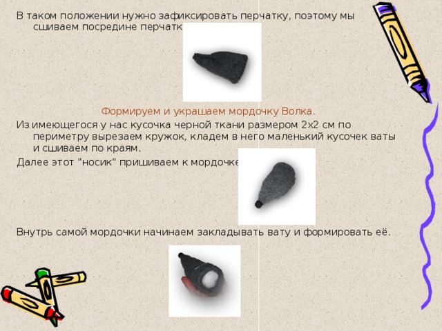 В таком положении нужно зафиксировать перчатку, поэтому мы сшиваем посредине перчатку.       Формируем и украшаем мордочку Волка. Из имеющегося у нас кусочка черной ткани размером 2х2 см по периметру вырезаем кружок, кладем в него маленький кусочек ваты и сшиваем по краям. Далее этот 
