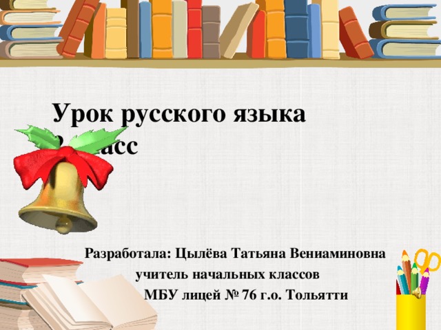 Урок русского языка  2 класс Разработала: Цылёва Татьяна Вениаминовна учитель начальных классов  МБУ лицей № 76 г.о. Тольятти  