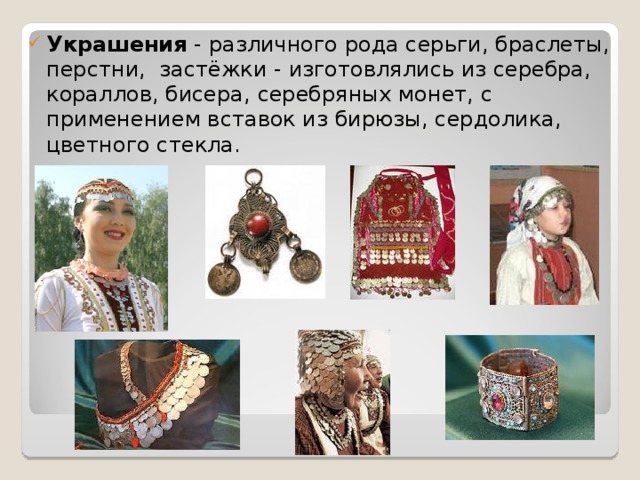 Украшения - различного рода серьги, браслеты, перстни, застёжки - изготовлялись из серебра, кораллов, бисера, серебряных монет, с применением вставок из бирюзы, сердолика, цветного стекла. 